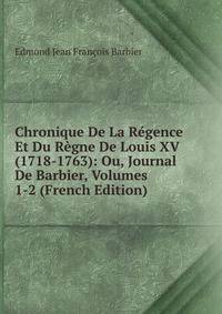 Chronique De La Regence Et Du Regne De Louis XV (1718-1763): Ou, Journal De Barbier, Volumes 1-2 (French Edition)