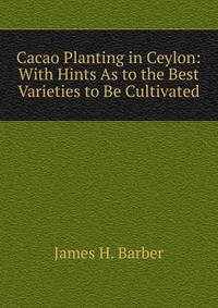 Cacao Planting in Ceylon: With Hints As to the Best Varieties to Be Cultivated
