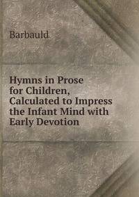 Hymns in Prose for Children, Calculated to Impress the Infant Mind with Early Devotion