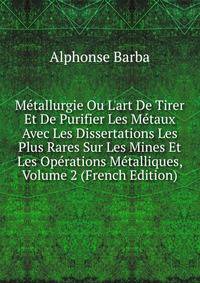M?tallurgie Ou L'art De Tirer Et De Purifier Les M?taux Avec Les Dissertations Les Plus Rares Sur Les Mines Et Les Op?rations M?talliques, Volume 2 (French Edition)