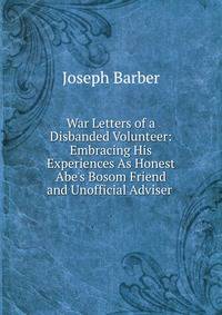 War Letters of a Disbanded Volunteer: Embracing His Experiences As Honest Abe's Bosom Friend and Unofficial Adviser .