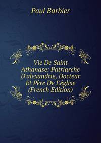 Vie De Saint Athanase: Patriarche D'alexandrie, Docteur Et P?re De L'?glise (French Edition)