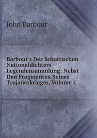 Barbour's Des Schottischen Nationaldichters Legendensammlung: Nebst Den Fragmenten Seines Trojanerkrieges, Volume 1