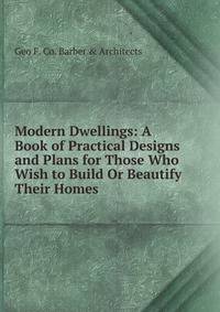 Modern Dwellings: A Book of Practical Designs and Plans for Those Who Wish to Build Or Beautify Their Homes