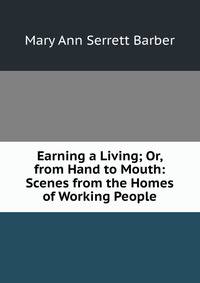 Earning a Living; Or, from Hand to Mouth: Scenes from the Homes of Working People