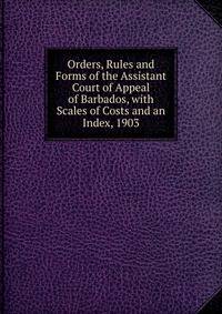 Orders, Rules and Forms of the Assistant Court of Appeal of Barbados, with Scales of Costs and an Index, 1903