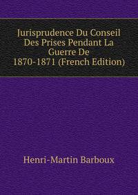 Jurisprudence Du Conseil Des Prises Pendant La Guerre De 1870-1871 (French Edition)