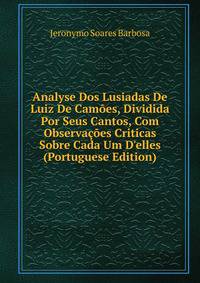 Analyse Dos Lusiadas De Luiz De Cam?es, Dividida Por Seus Cantos, Com Observa??es Criticas Sobre Cada Um D'elles (Portuguese Edition)