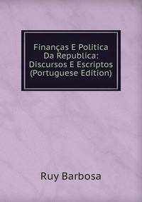 Financas E Politica Da Republica: Discursos E Escriptos (Portuguese Edition)