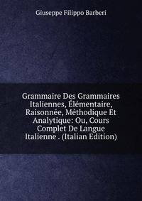 Grammaire Des Grammaires Italiennes, Elementaire, Raisonnee, Methodique Et Analytique: Ou, Cours Complet De Langue Italienne . (Italian Edition)