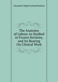 The Anatomy of Labour As Studied in Frozen Sections, and Its Bearing On Clinical Work