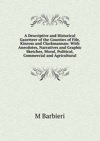 A Descriptive and Historical Gazetteer of the Counties of Fife, Kinross and Clackmannan: With Anecdotes, Narratives and Graphic Sketches, Moral, Political, Commercial and Agricultural