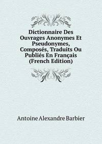 Dictionnaire Des Ouvrages Anonymes Et Pseudonymes, Composes, Traduits Ou Publies En Francais (French Edition)