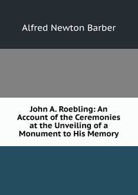 John A. Roebling: An Account of the Ceremonies at the Unveiling of a Monument to His Memory