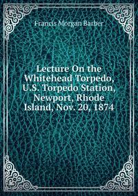 Lecture On the Whitehead Torpedo, U.S. Torpedo Station, Newport, Rhode Island, Nov. 20, 1874