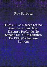 O Brasil E As Nacoes Latino-Americanas Em Haya: Discurso Proferido No Senado Em 21 De Outubro De 1908 (Portuguese Edition)