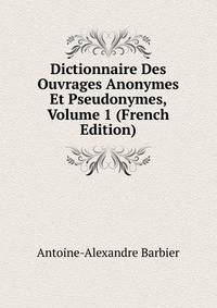 Dictionnaire Des Ouvrages Anonymes Et Pseudonymes, Volume 1 (French Edition)