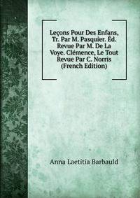 Lecons Pour Des Enfans, Tr. Par M. Pasquier. Ed. Revue Par M. De La Voye. Clemence, Le Tout Revue Par C. Norris (French Edition)