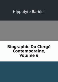 Biographie Du Clerge Contemporaine, Volume 6