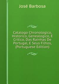 Catalogo Chronologico, Historico, Genealogico, E Critico, Das Rainhas De Portugal, E Seus Filhos, (Portuguese Edition)