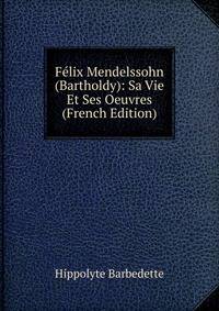 Felix Mendelssohn (Bartholdy): Sa Vie Et Ses Oeuvres (French Edition)