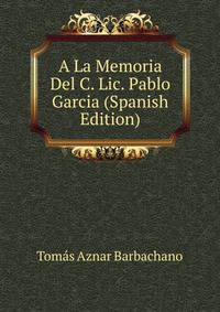 A La Memoria Del C. Lic. Pablo Garcia (Spanish Edition)