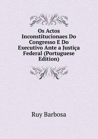Os Actos Inconstitucionaes Do Congresso E Do Executivo Ante a Justica Federal (Portuguese Edition)