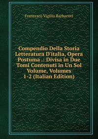 Compendio Della Storia Letteratura D'italia, Opera Postuma .: Divisa in Due Tomi Contenuti in Un Sol Volume, Volumes 1-2 (Italian Edition)