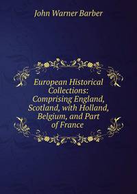 European Historical Collections: Comprising England, Scotland, with Holland, Belgium, and Part of France .
