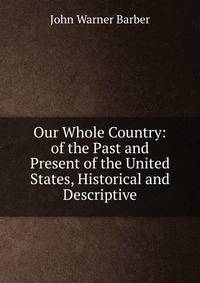 Our Whole Country: of the Past and Present of the United States, Historical and Descriptive