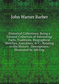 Historical Collections: Being a General Collection of Interesting Facts, Traditions, Biographical Sketches, Anecdotes, &amp; C., Relating to the History . Descriptions; Illustrated by 200 Eng