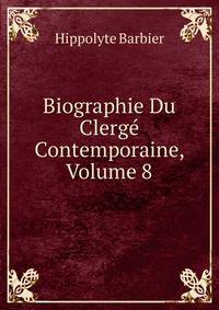 Biographie Du Clerge Contemporaine, Volume 8