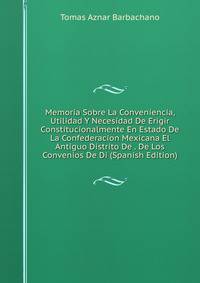 Memoria Sobre La Conveniencia, Utilidad Y Necesidad De Erigir Constitucionalmente En Estado De La Confederacion Mexicana El Antiguo Distrito De . De Los Convenios De Di (Spanish Edition)