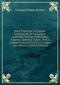 Petit Tresor De La Langue Francaise Et De La Langue Italienne: Ou Des Differentes Figures, Appelees Tropes, De La Langue Francaise Et De La Langue . Aux Autres . (French Edition)