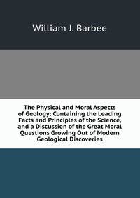 The Physical and Moral Aspects of Geology: Containing the Leading Facts and Principles of the Science, and a Discussion of the Great Moral Questions Growing Out of Modern Geological Discoveries