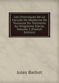 Les Chroniques De La Faculte De Medecine De Toulouse Du Treizieme Au Vingtieme Siecle, Volume 1 (French Edition)
