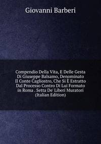 Compendio Della Vita, E Delle Gesta Di Giuseppe Balsamo, Denominato Il Conte Cagliostro, Che Si ? Estratto Dal Processo Contro Di Lui Formato in Roma . Setta De' Liberi Muratori (Italian Edition)