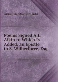 Poems Signed A.L. Aikin to Which Is Added, an Epistle to S. Wilberforce, Esq