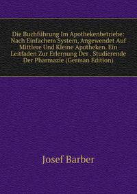 Die Buchf?hrung Im Apothekenbetriebe: Nach Einfachem System, Angewendet Auf Mittlere Und Kleine Apotheken. Ein Leitfaden Zur Erlernung Der . Studierende Der Pharmazie (German Edition)