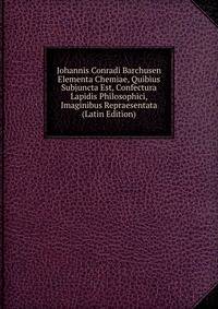 Johannis Conradi Barchusen Elementa Chemiae, Quibius Subjuncta Est, Confectura Lapidis Philosophici, Imaginibus Repraesentata (Latin Edition)