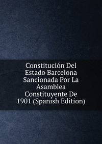 Constitucion Del Estado Barcelona Sancionada Por La Asamblea Constituyente De 1901 (Spanish Edition)