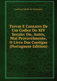 Trovas E Cantares De Um Codice Do XIV Seculo: Ou, Antes, Mui Provavelmente, O Livro Das Cantigas (Portuguese Edition)