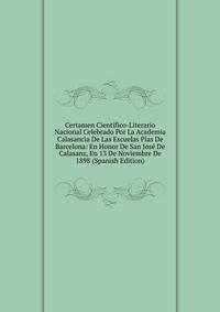Certamen Cientifico-Literario Nacional Celebrado Por La Academia Calasancia De Las Escuelas Pias De Barcelona: En Honor De San Jose De Calasanz, En 13 De Noviembre De 1898 (Spanish Edition)