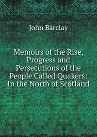 Memoirs of the Rise, Progress and Persecutions of the People Called Quakers: In the North of Scotland