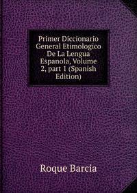 Primer Diccionario General Etimologico De La Lengua Espanola, Volume 2, part 1 (Spanish Edition)