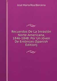 Recuerdos De La Invasion Norte-Americana, 1846-1848: Por Un Joven De Entonces (Spanish Edition)
