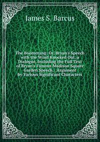 The Boomerang: Or, Bryan's Speech with the Wind Knocked Out. a Dialogue, Including the Full Text of Bryan's Famous Madison Square Garden Speech, . Argument by Various Significant Characters