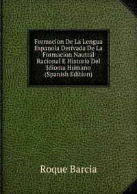 Formacion De La Lengua Espanola Derivada De La Formacion Nautral Racional E Historia Del Idioma Humano (Spanish Edition)