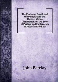 The Psalms of David, and the Paraphrases and Hymns: With a Dissertation On the Book of Psalms, and Explanatory Introductions to Each