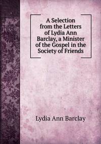 A Selection from the Letters of Lydia Ann Barclay, a Minister of the Gospel in the Society of Friends